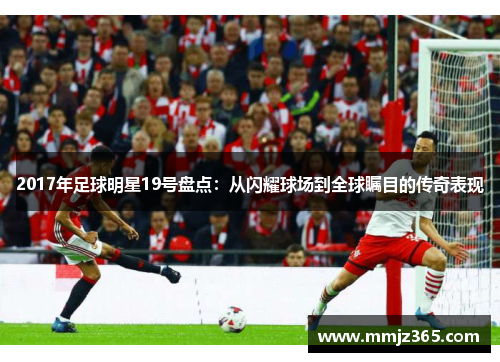 2017年足球明星19号盘点:从闪耀球场到全球瞩目的传奇表现 2017年足球明星19号盘点:从闪耀球场到全球瞩目的传奇表现