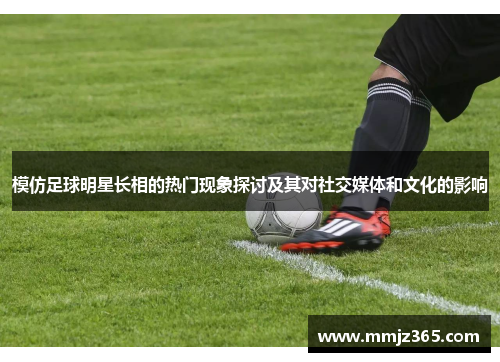 模仿足球明星长相的热门现象探讨及其对社交媒体和文化的影响 模仿足球明星长相的热门现象探讨及其对社交媒体和文化的影响