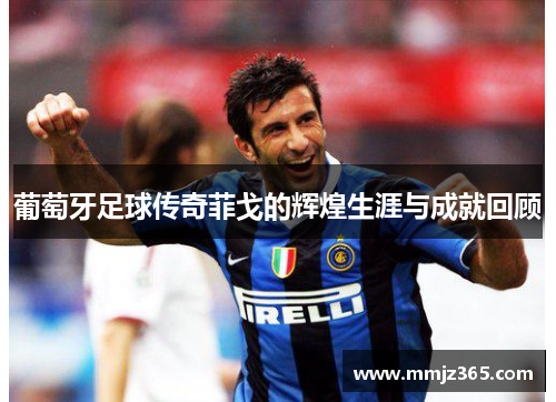 葡萄牙足球传奇菲戈的辉煌生涯与成就回顾 葡萄牙足球传奇菲戈的辉煌生涯与成就回顾
