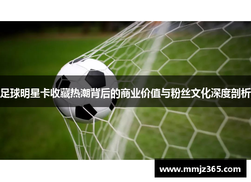 足球明星卡收藏热潮背后的商业价值与粉丝文化深度剖析 足球明星卡收藏热潮背后的商业价值与粉丝文化深度剖析