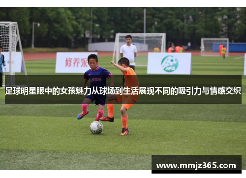 足球明星眼中的女孩魅力从球场到生活展现不同的吸引力与情感交织 足球明星眼中的女孩魅力从球场到生活展现不同的吸引力与情感交织