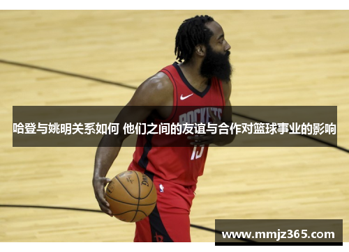 哈登与姚明关系如何 他们之间的友谊与合作对篮球事业的影响 哈登与姚明关系如何 他们之间的友谊与合作对篮球事业的影响