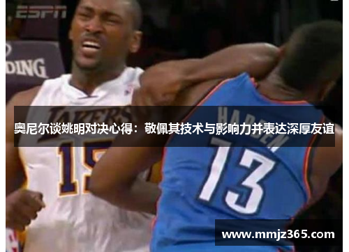奥尼尔谈姚明对决心得:敬佩其技术与影响力并表达深厚友谊 奥尼尔谈姚明对决心得:敬佩其技术与影响力并表达深厚友谊