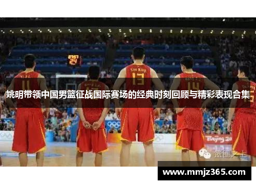 姚明带领中国男篮征战国际赛场的经典时刻回顾与精彩表现合集 姚明带领中国男篮征战国际赛场的经典时刻回顾与精彩表现合集