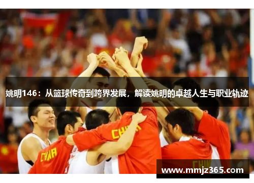 姚明146:从篮球传奇到跨界发展,解读姚明的卓越人生与职业轨迹 姚明146:从篮球传奇到跨界发展,解读姚明的卓越人生与职业轨迹