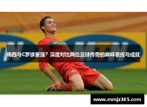 梅西与C罗谁更强?深度对比两位足球传奇的巅峰表现与成就 梅西与C罗谁更强?深度对比两位足球传奇的巅峰表现与成就