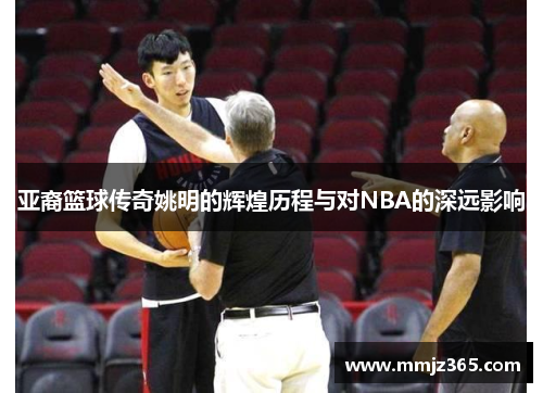 亚裔篮球传奇姚明的辉煌历程与对NBA的深远影响