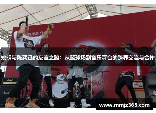 姚明与陈奕迅的友谊之路：从篮球场到音乐舞台的跨界交流与合作