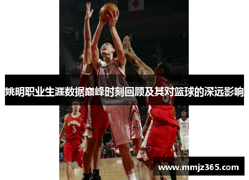 姚明职业生涯数据巅峰时刻回顾及其对篮球的深远影响