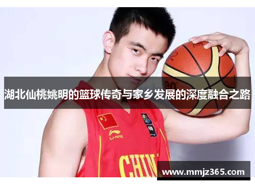 湖北仙桃姚明的篮球传奇与家乡发展的深度融合之路