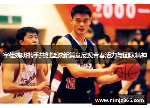 宇佳姚明携手共创篮球新篇章展现青春活力与团队精神