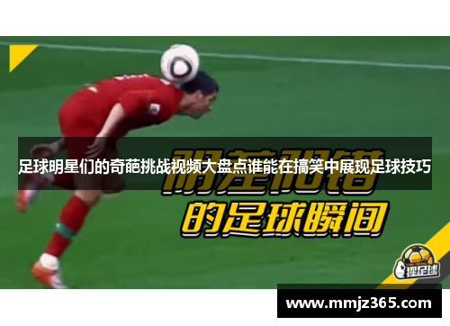 足球明星们的奇葩挑战视频大盘点谁能在搞笑中展现足球技巧