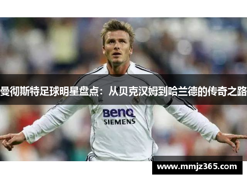 曼彻斯特足球明星盘点：从贝克汉姆到哈兰德的传奇之路