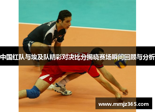 中国红队与埃及队精彩对决比分揭晓赛场瞬间回顾与分析